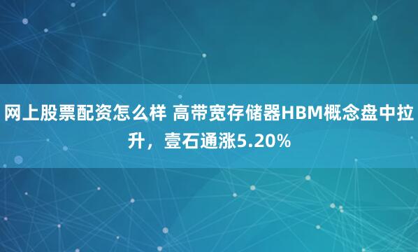 网上股票配资怎么样 高带宽存储器HBM概念盘中拉升，壹石通涨5.20%