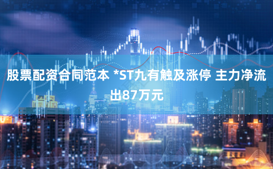股票配资合同范本 *ST九有触及涨停 主力净流出87万元