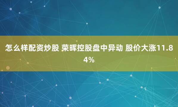 怎么样配资炒股 荣晖控股盘中异动 股价大涨11.84%