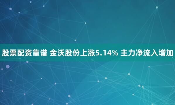 股票配资靠谱 金沃股份上涨5.14% 主力净流入增加