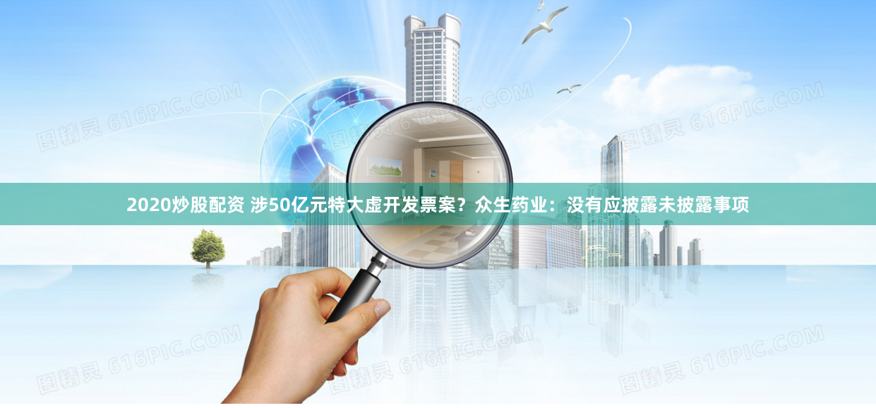 2020炒股配资 涉50亿元特大虚开发票案？众生药业：没有应披露未披露事项