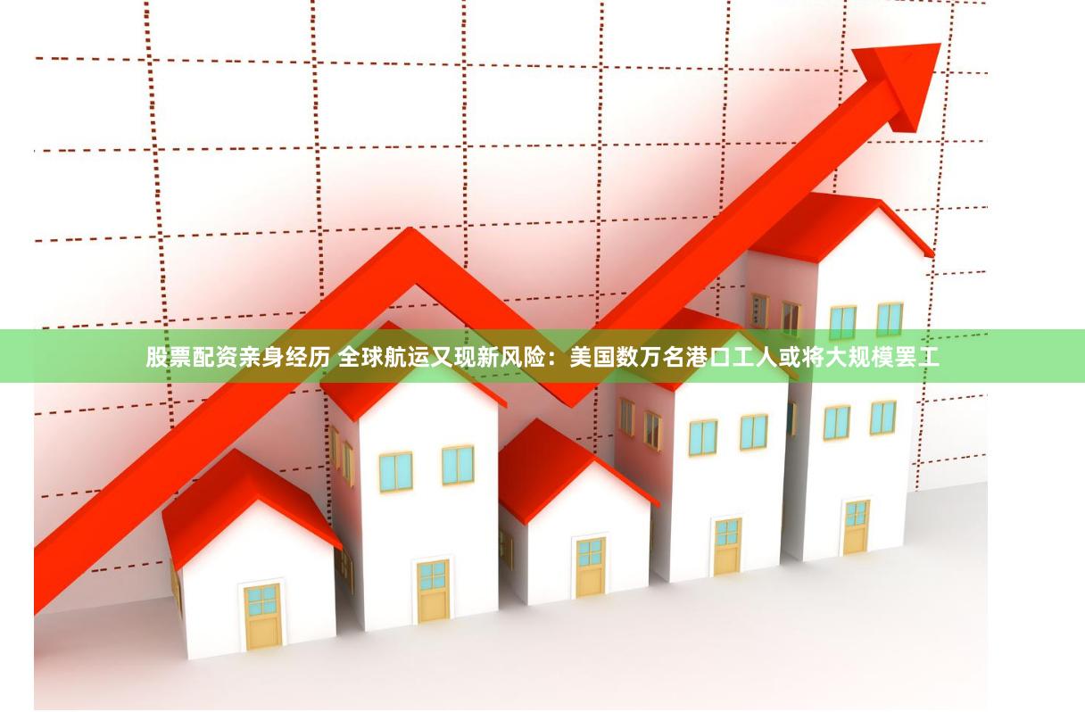 股票配资亲身经历 全球航运又现新风险：美国数万名港口工人或将大规模罢工