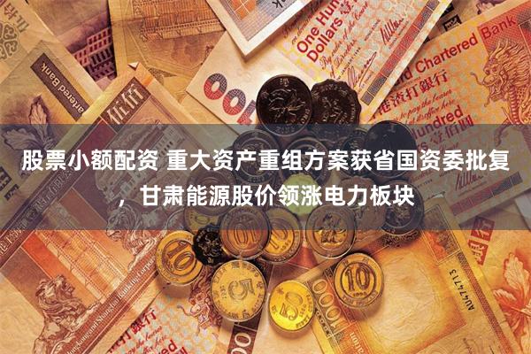 股票小额配资 重大资产重组方案获省国资委批复，甘肃能源股价领涨电力板块
