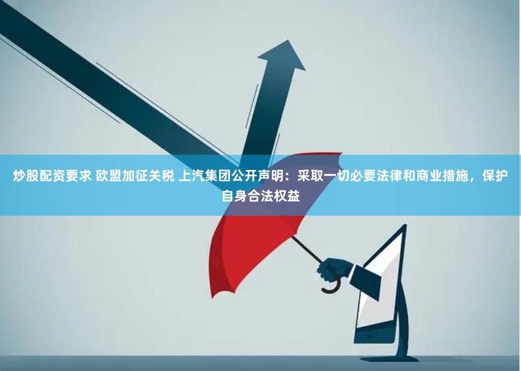 炒股配资要求 欧盟加征关税 上汽集团公开声明：采取一切必要法律和商业措施，保护自身合法权益