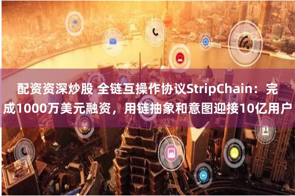 配资资深炒股 全链互操作协议StripChain：完成1000万美元融资，用链抽象和意图迎接10亿用户