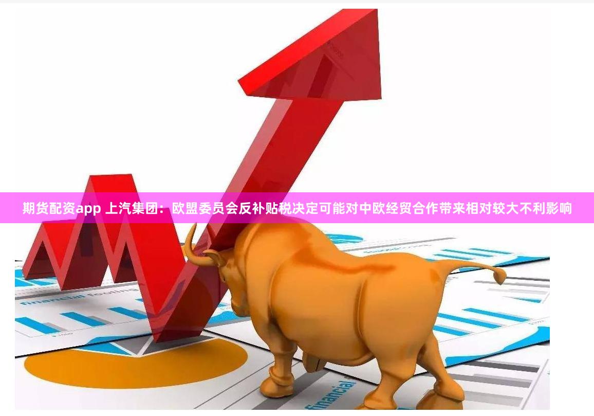 期货配资app 上汽集团：欧盟委员会反补贴税决定可能对中欧经贸合作带来相对较大不利影响