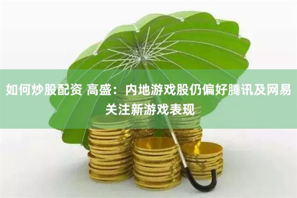 如何炒股配资 高盛：内地游戏股仍偏好腾讯及网易 关注新游戏表现