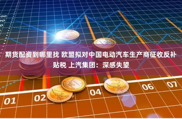 期货配资到哪里找 欧盟拟对中国电动汽车生产商征收反补贴税 上汽集团：深感失望