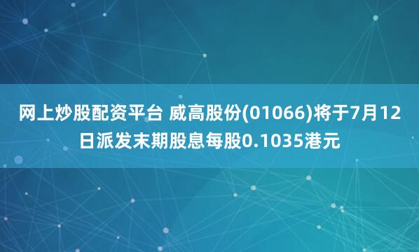 网上炒股配资平台 威高股份(01066)将于7月12日派发末期股息每股0.1035港元