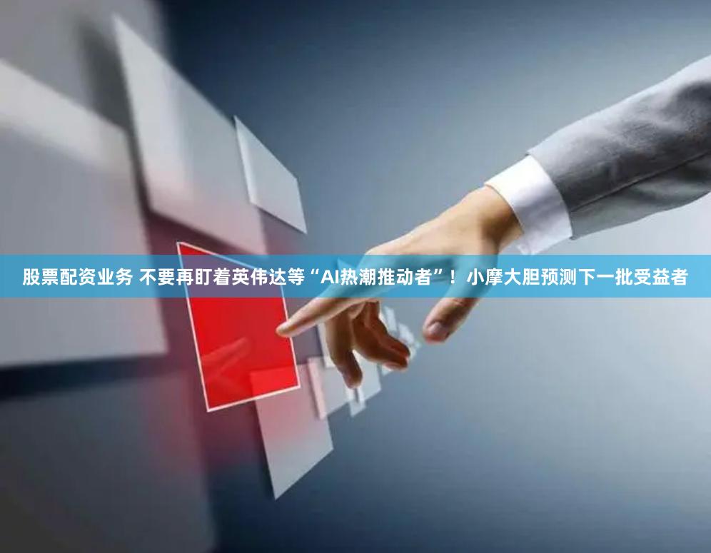 股票配资业务 不要再盯着英伟达等“AI热潮推动者”！小摩大胆预测下一批受益者