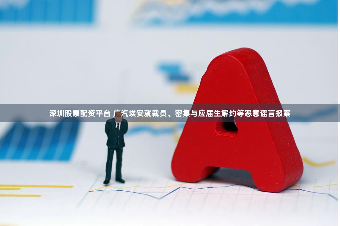 深圳股票配资平台 广汽埃安就裁员、密集与应届生解约等恶意谣言报案