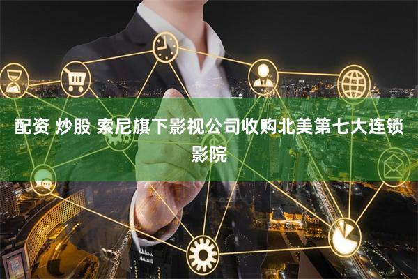 配资 炒股 索尼旗下影视公司收购北美第七大连锁影院