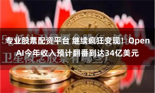 专业股票配资平台 继续疯狂变现！OpenAI今年收入预计翻番到达34亿美元
