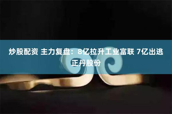 炒股配资 主力复盘：8亿拉升工业富联 7亿出逃正丹股份