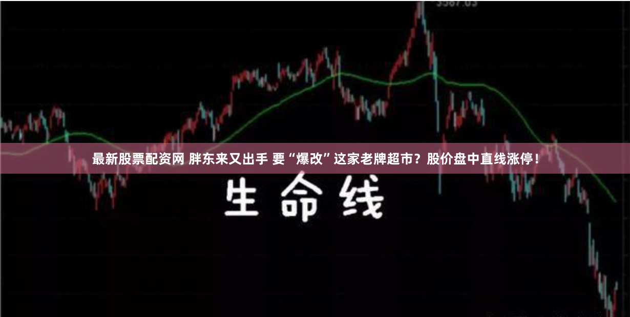 最新股票配资网 胖东来又出手 要“爆改”这家老牌超市？股价盘中直线涨停！