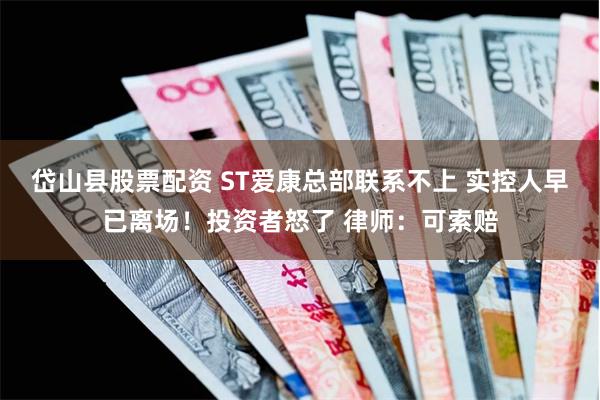 岱山县股票配资 ST爱康总部联系不上 实控人早已离场！投资者怒了 律师：可索赔
