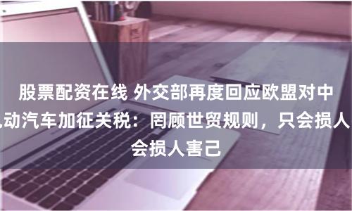 股票配资在线 外交部再度回应欧盟对中国电动汽车加征关税：罔顾世贸规则，只会损人害己