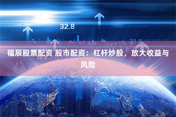 福辰股票配资 股市配资：杠杆炒股，放大收益与风险