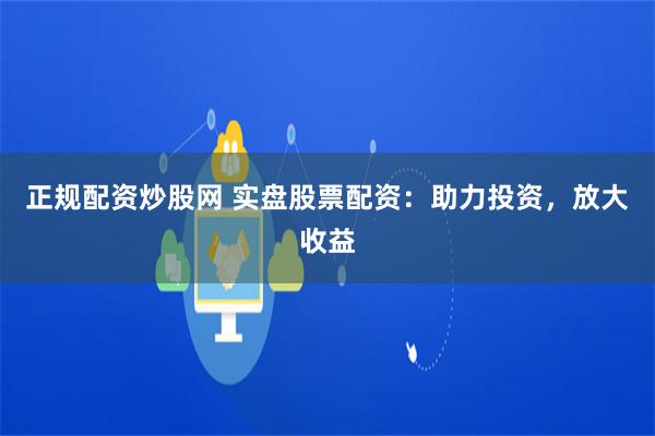 正规配资炒股网 实盘股票配资：助力投资，放大收益