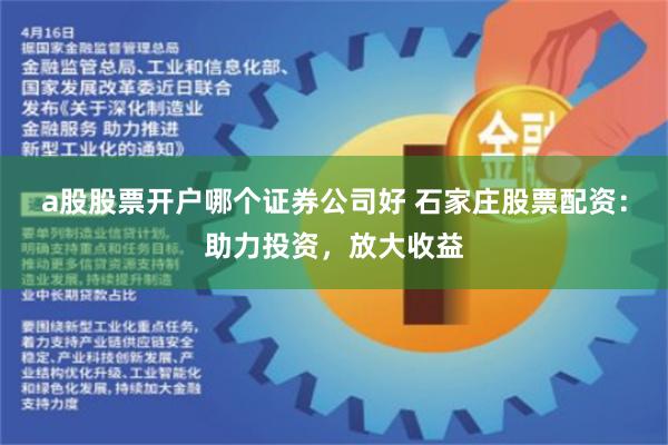 a股股票开户哪个证券公司好 石家庄股票配资：助力投资，放大收益