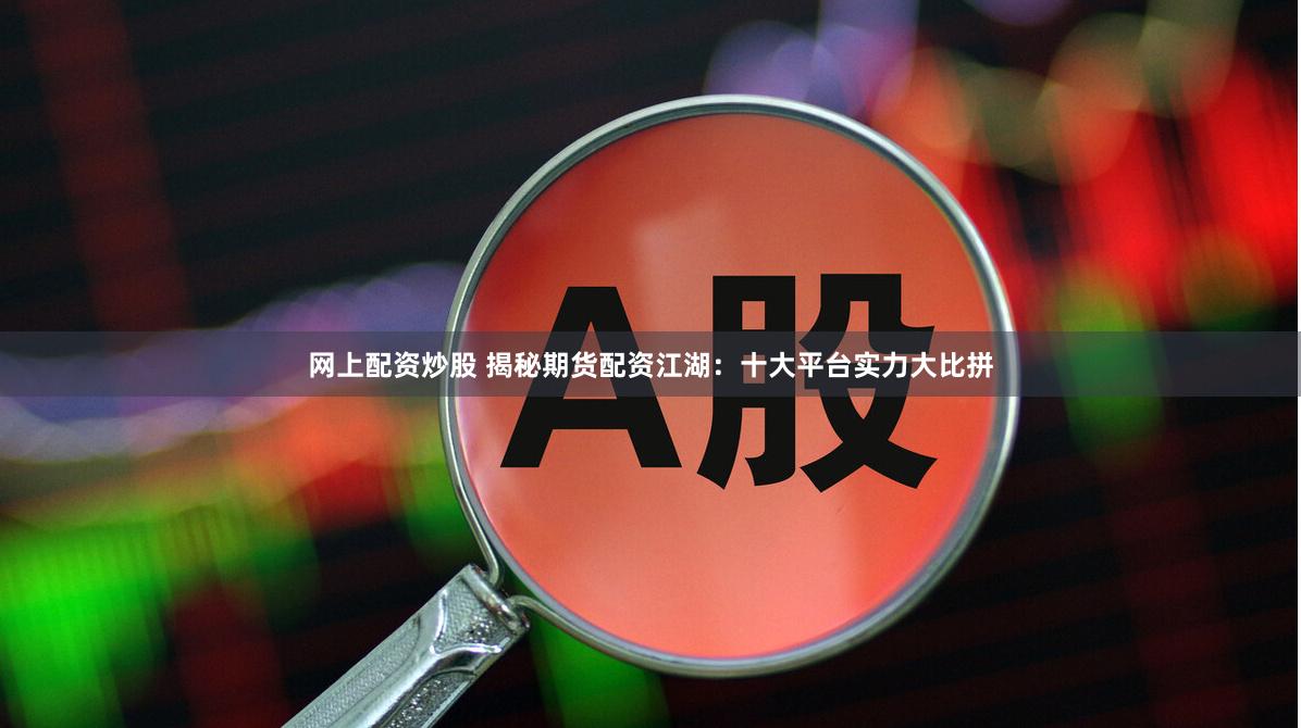 网上配资炒股 揭秘期货配资江湖：十大平台实力大比拼