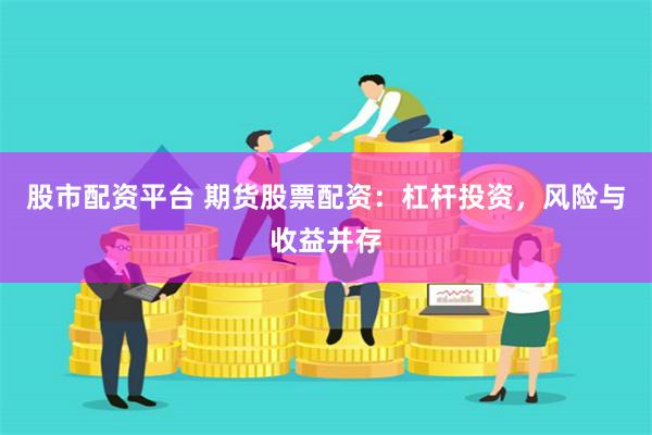 股市配资平台 期货股票配资：杠杆投资，风险与收益并存