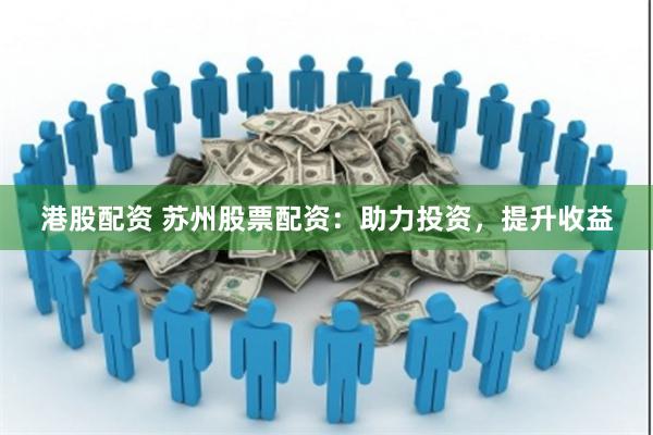 港股配资 苏州股票配资：助力投资，提升收益