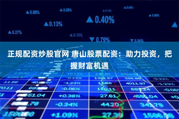 正规配资炒股官网 唐山股票配资：助力投资，把握财富机遇