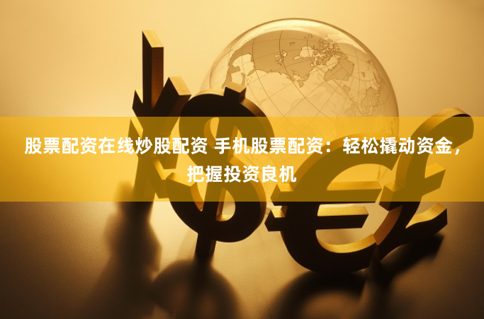 股票配资在线炒股配资 手机股票配资：轻松撬动资金，把握投资良机