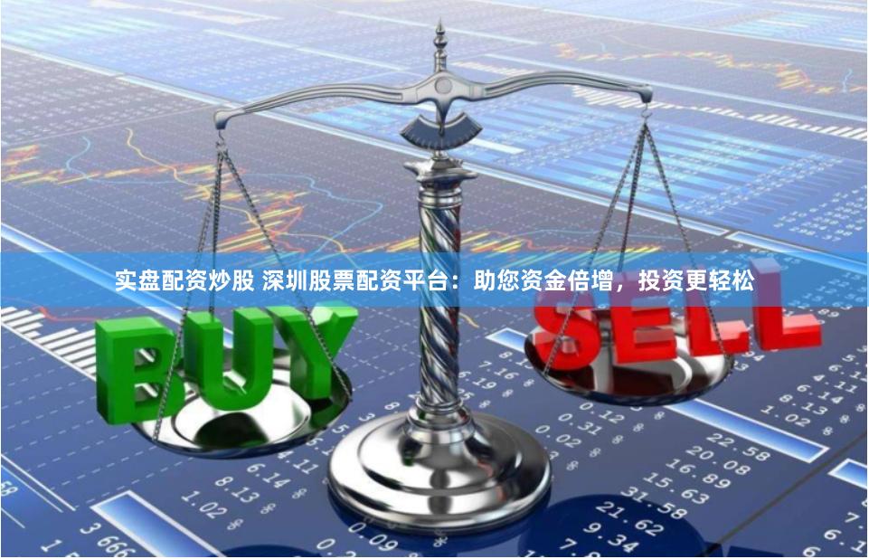 实盘配资炒股 深圳股票配资平台：助您资金倍增，投资更轻松