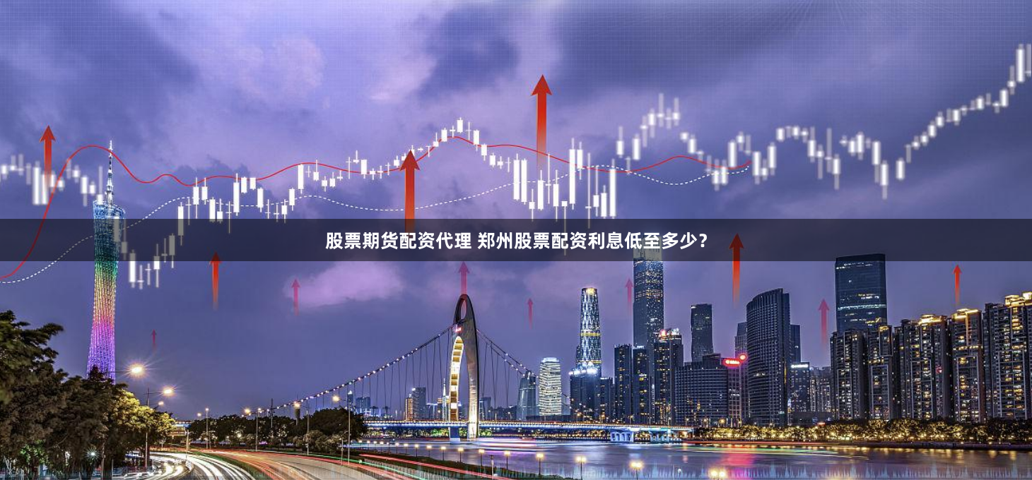 股票期货配资代理 郑州股票配资利息低至多少？