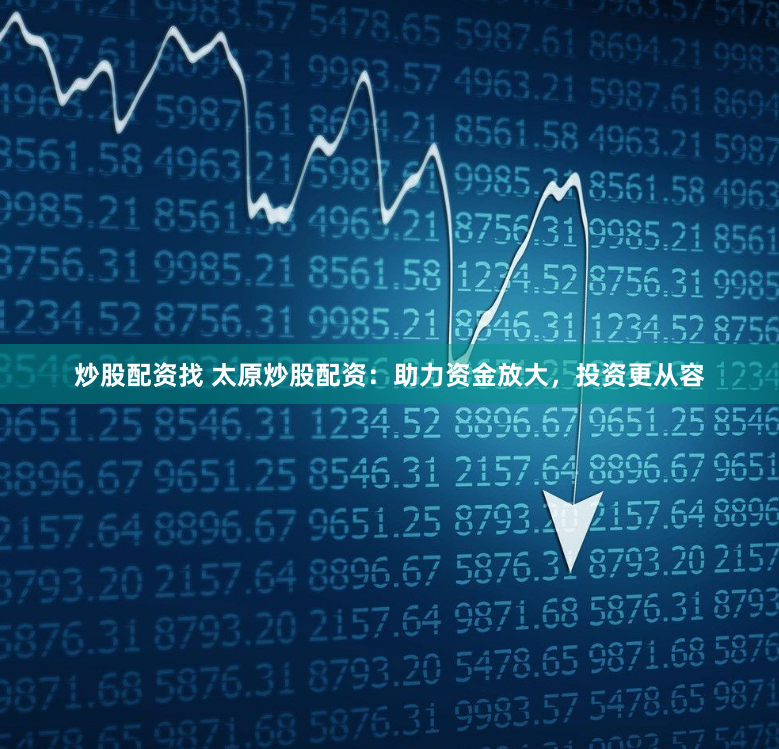 炒股配资找 太原炒股配资：助力资金放大，投资更从容