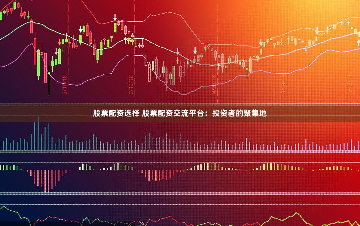 股票配资选择 股票配资交流平台：投资者的聚集地