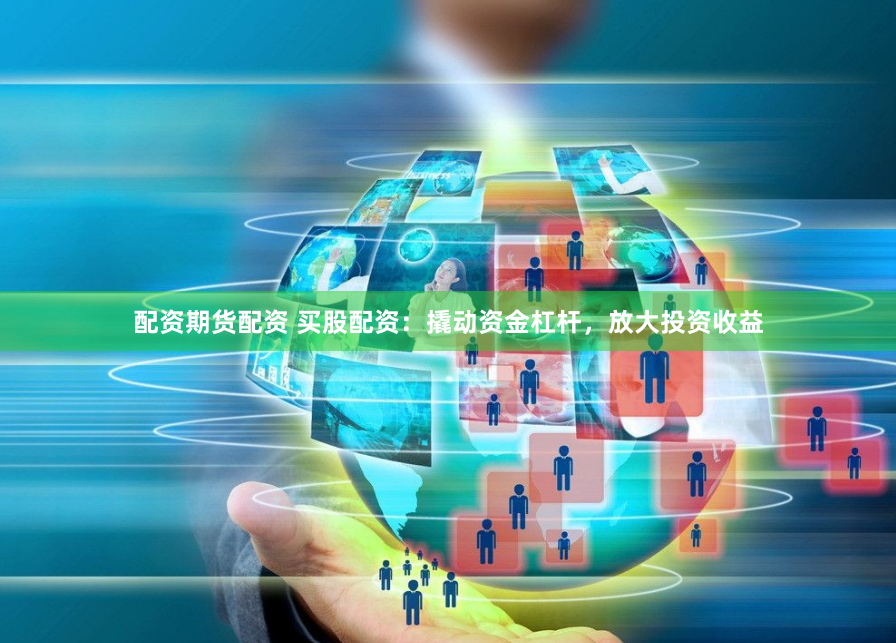 配资期货配资 买股配资：撬动资金杠杆，放大投资收益