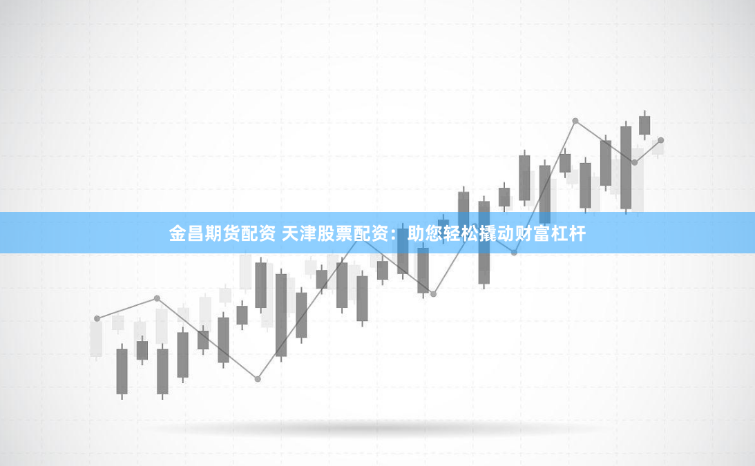 金昌期货配资 天津股票配资：助您轻松撬动财富杠杆