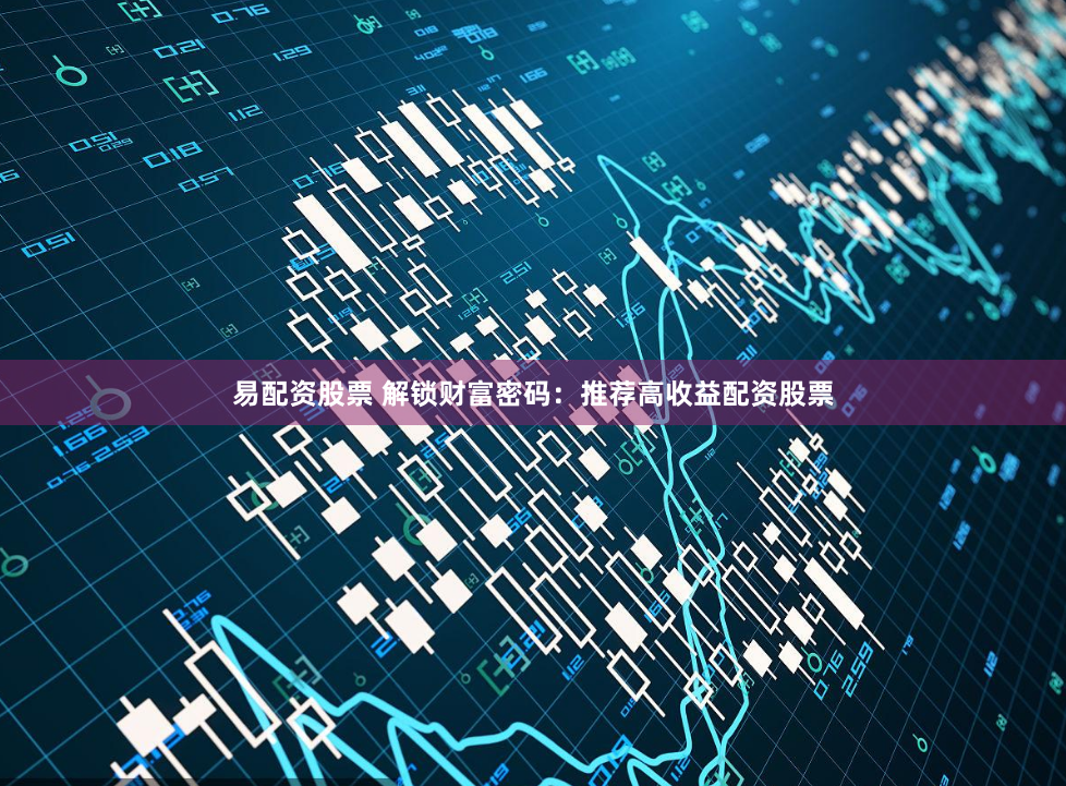 易配资股票 解锁财富密码：推荐高收益配资股票