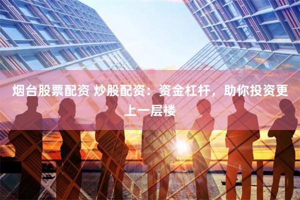 烟台股票配资 炒股配资：资金杠杆，助你投资更上一层楼