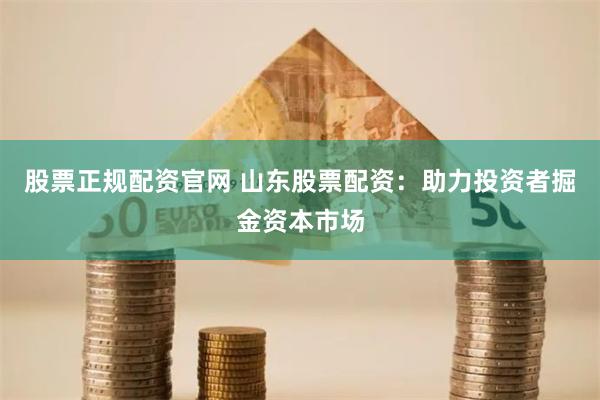 股票正规配资官网 山东股票配资：助力投资者掘金资本市场