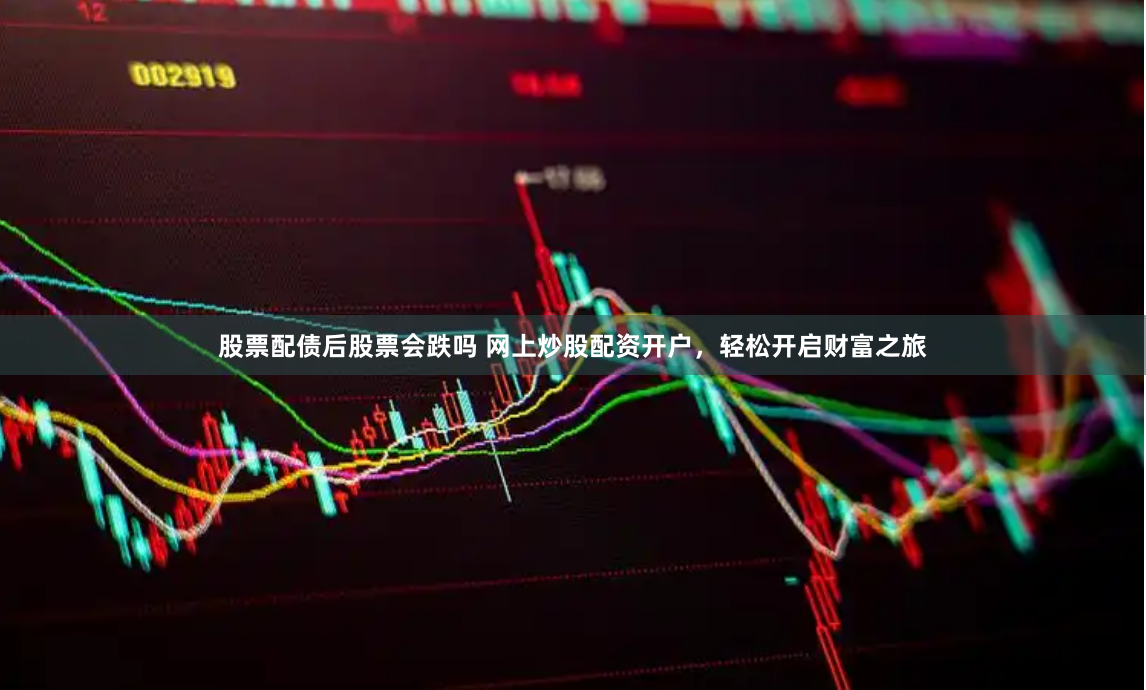 股票配债后股票会跌吗 网上炒股配资开户，轻松开启财富之旅