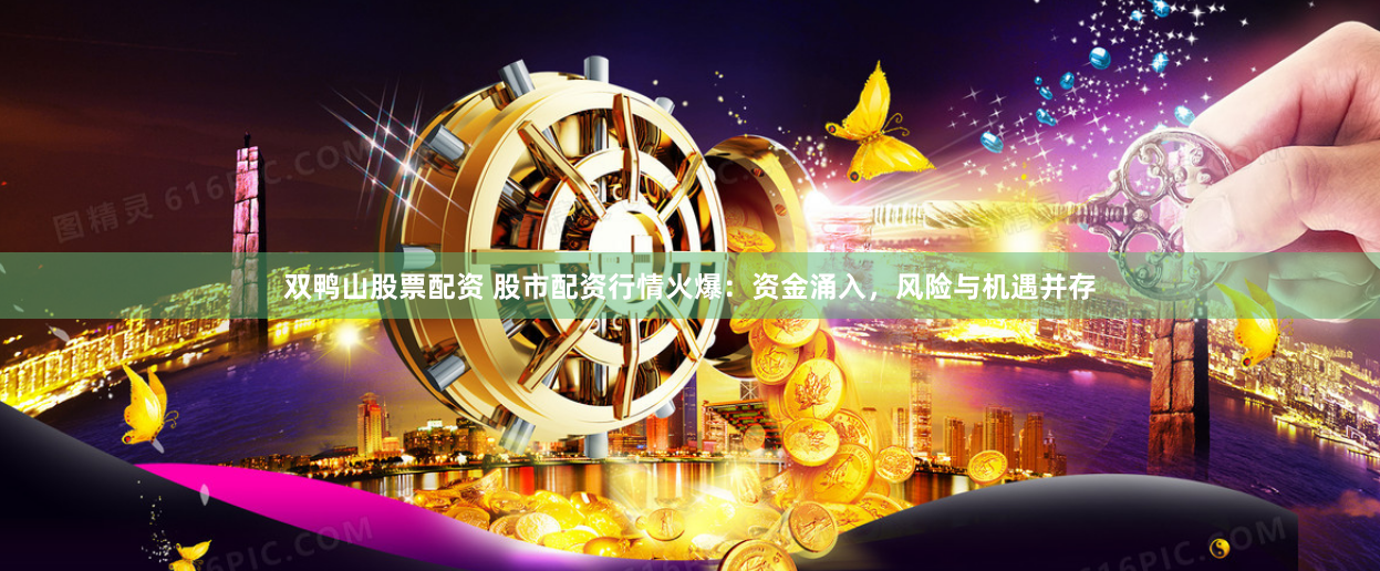 双鸭山股票配资 股市配资行情火爆：资金涌入，风险与机遇并存