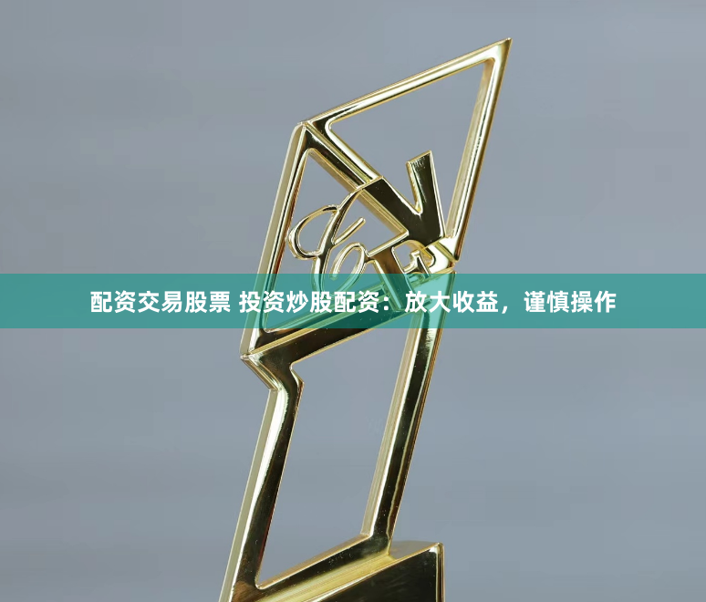 配资交易股票 投资炒股配资：放大收益，谨慎操作