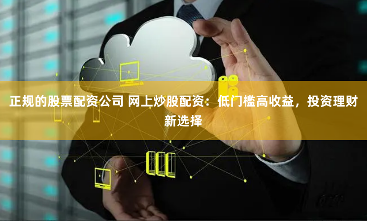 正规的股票配资公司 网上炒股配资：低门槛高收益，投资理财新选择