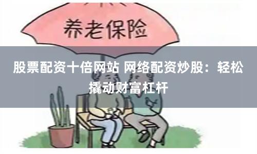 股票配资十倍网站 网络配资炒股：轻松撬动财富杠杆