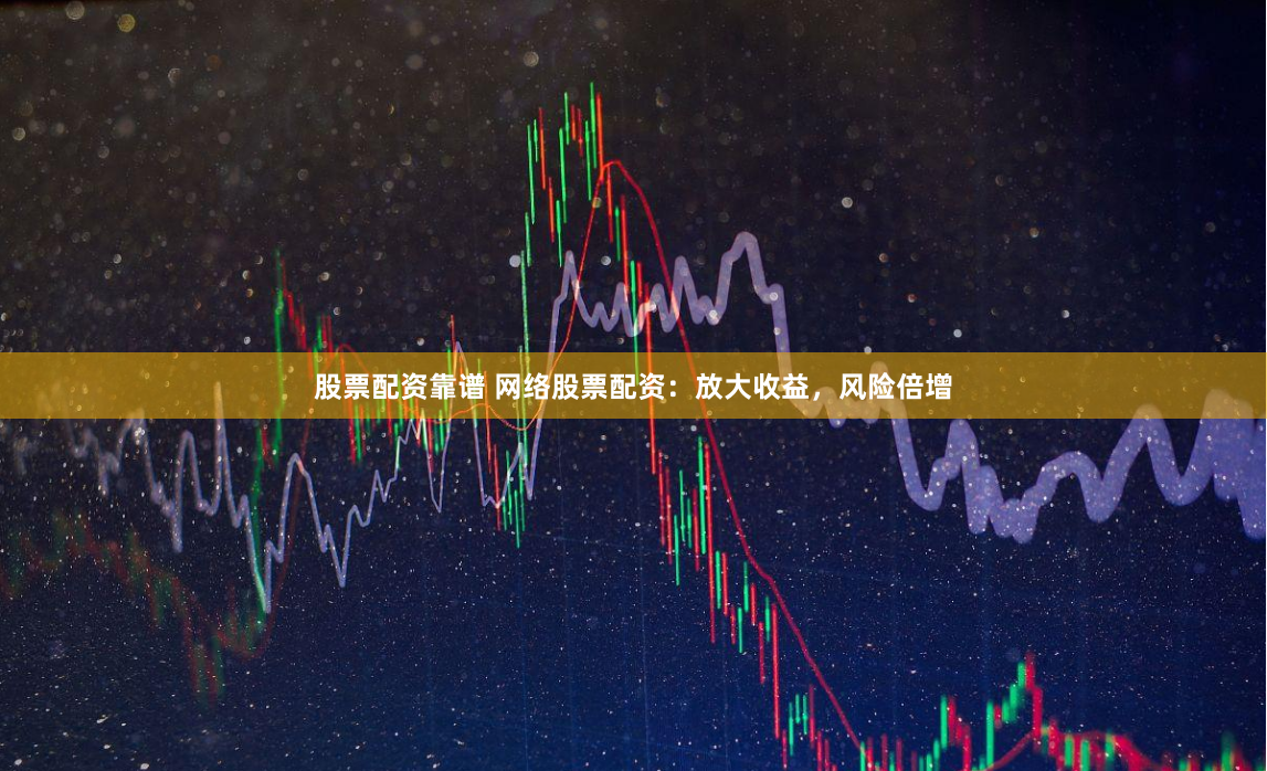 股票配资靠谱 网络股票配资：放大收益，风险倍增