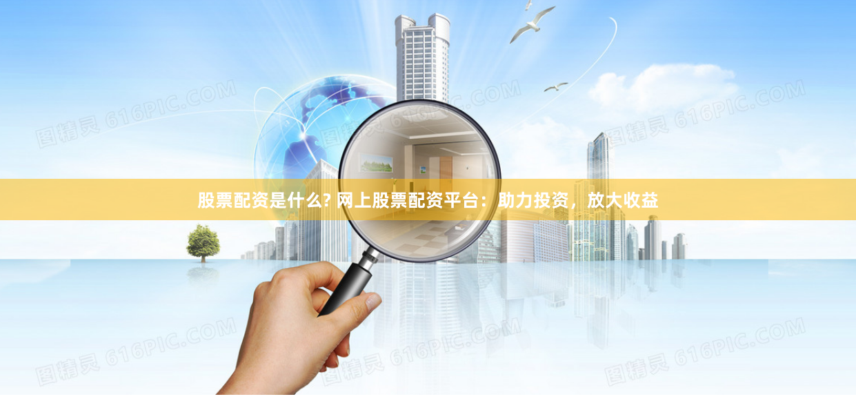股票配资是什么? 网上股票配资平台：助力投资，放大收益