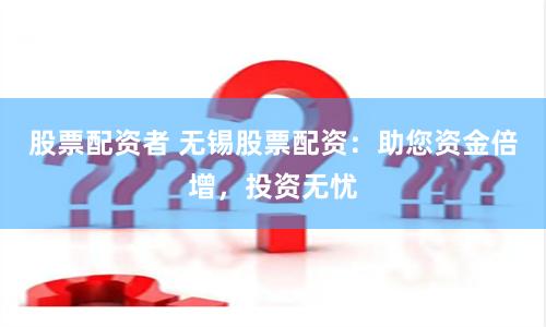 股票配资者 无锡股票配资：助您资金倍增，投资无忧