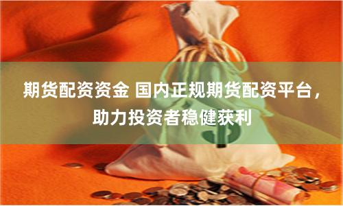 期货配资资金 国内正规期货配资平台，助力投资者稳健获利