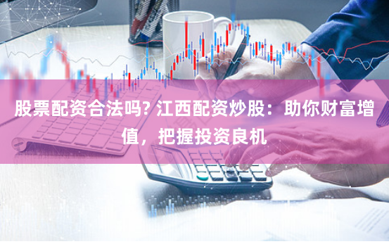 股票配资合法吗? 江西配资炒股：助你财富增值，把握投资良机