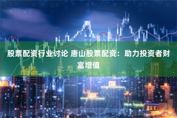 股票配资行业讨论 唐山股票配资：助力投资者财富增值