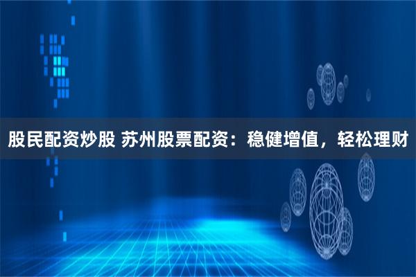 股民配资炒股 苏州股票配资：稳健增值，轻松理财